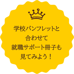 学校パンフレットと合わせて就職サポート冊子も見てみよう！